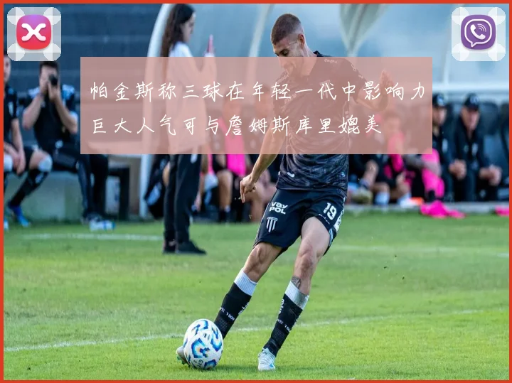 帕金斯称三球在年轻一代中影响力巨大人气可与詹姆斯库里媲美