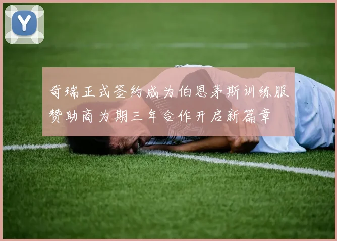 奇瑞正式签约成为伯恩茅斯训练服赞助商为期三年合作开启新篇章
