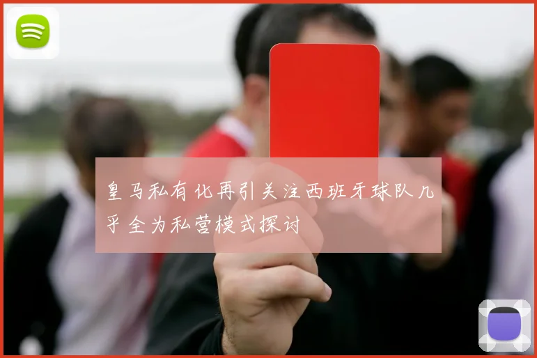 皇马私有化再引关注西班牙球队几乎全为私营模式探讨