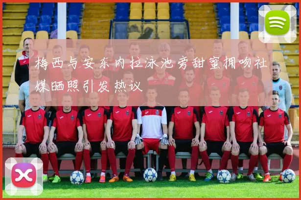 梅西与安东内拉泳池旁甜蜜拥吻社媒晒照引发热议