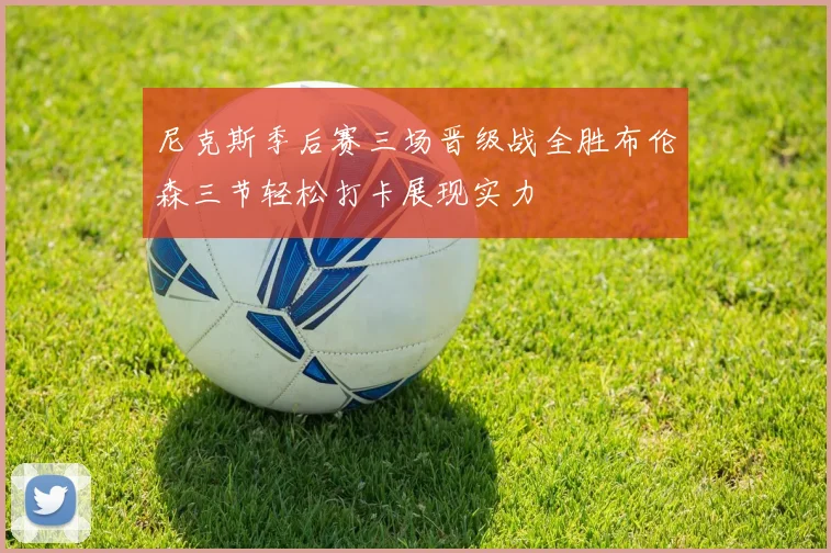 尼克斯季后赛三场晋级战全胜布伦森三节轻松打卡展现实力