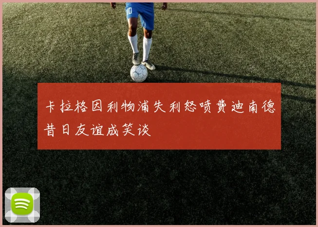 卡拉格因利物浦失利怒喷费迪南德昔日友谊成笑谈