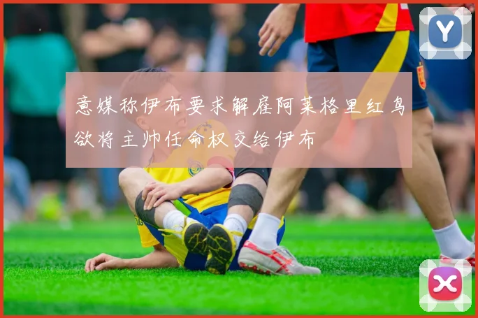 意媒称伊布要求解雇阿莱格里红鸟欲将主帅任命权交给伊布