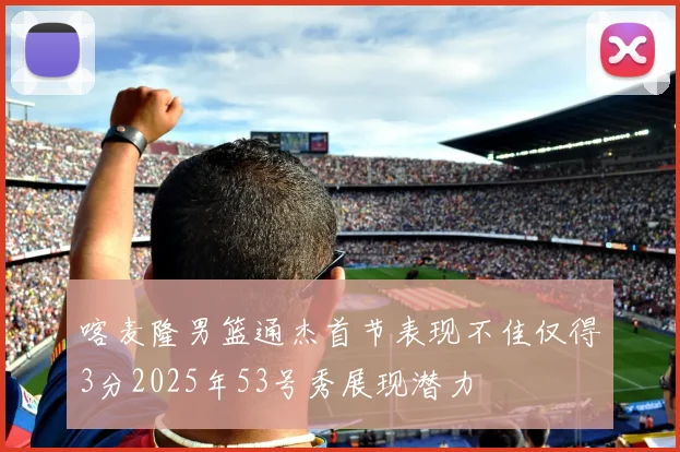 喀麦隆男篮通杰首节表现不佳仅得3分2025年53号秀展现潜力