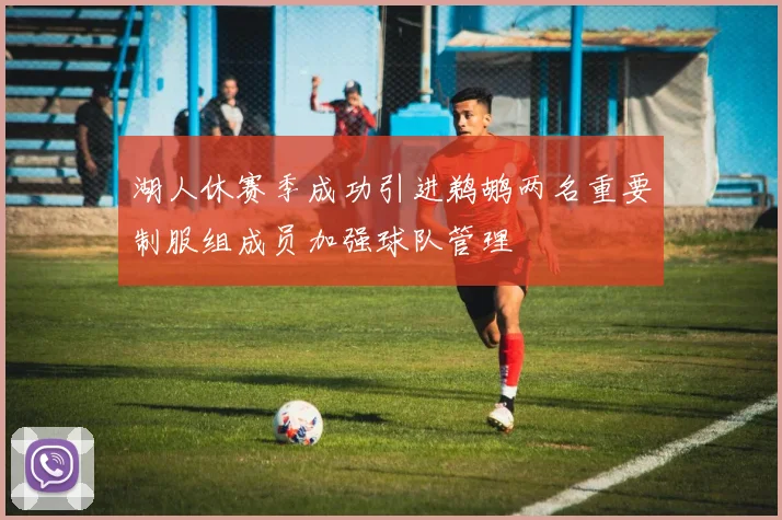 湖人休赛季成功引进鹈鹕两名重要制服组成员加强球队管理