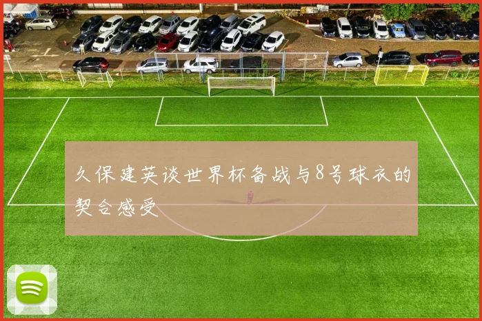 久保建英谈世界杯备战与8号球衣的契合感受