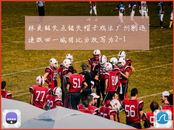 林良铭失点错失帽子戏法广州豹迅速扳回一城将比分改写为2-1