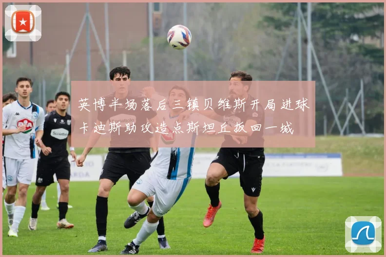 英博半场落后三镇贝维斯开局进球卡迪斯助攻造点斯坦丘扳回一城