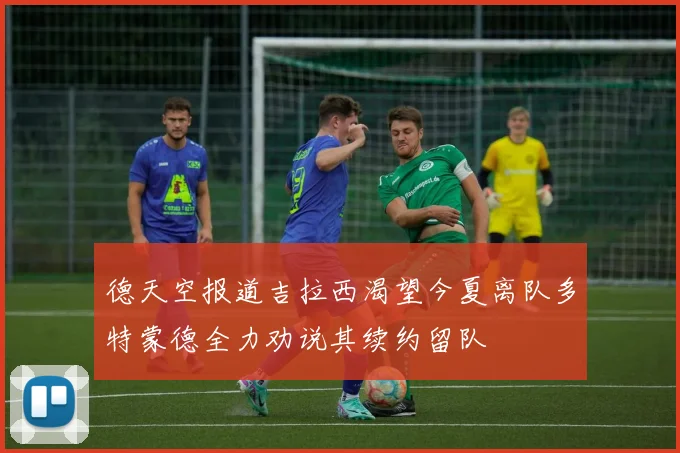 德天空报道吉拉西渴望今夏离队多特蒙德全力劝说其续约留队