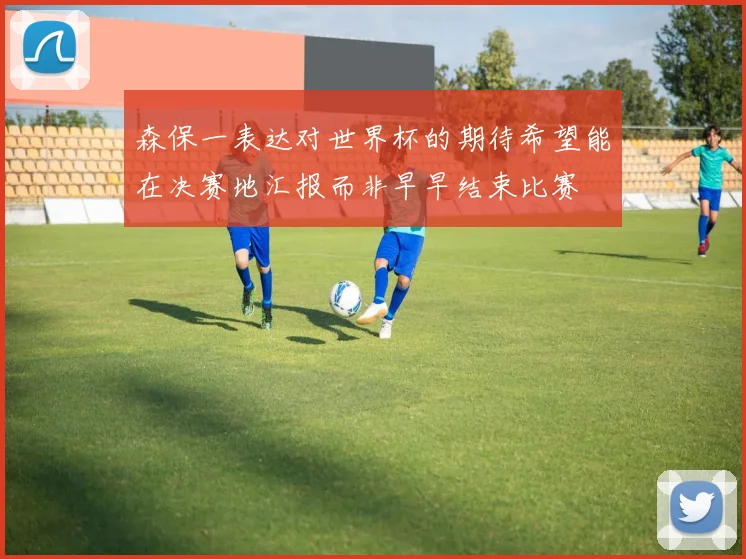 森保一表达对世界杯的期待希望能在决赛地汇报而非早早结束比赛