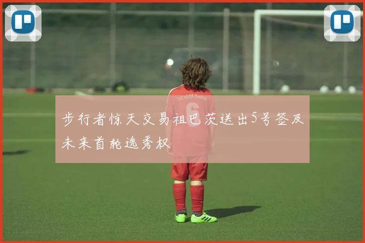 步行者惊天交易祖巴茨送出5号签及未来首轮选秀权