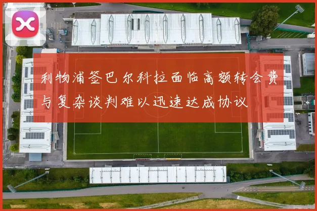 利物浦签巴尔科拉面临高额转会费与复杂谈判难以迅速达成协议