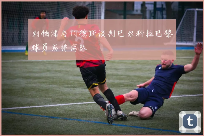 利物浦与门德斯谈判巴尔科拉巴黎球员或将离队