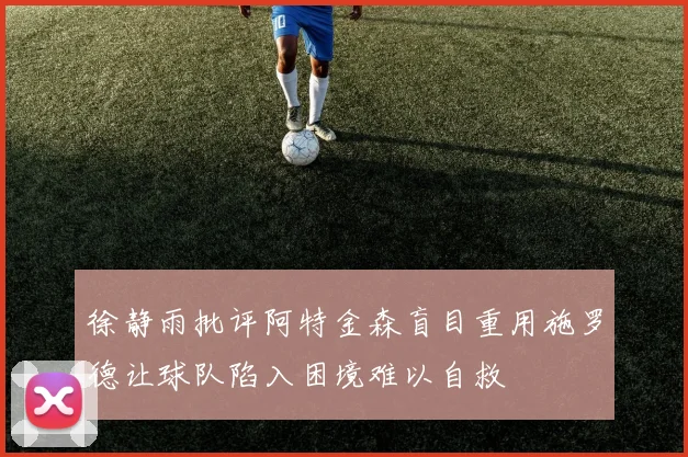 徐静雨批评阿特金森盲目重用施罗德让球队陷入困境难以自救