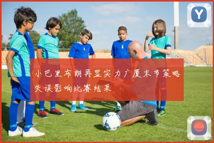 小巴里布朗再显实力广厦末节策略失误影响比赛结果