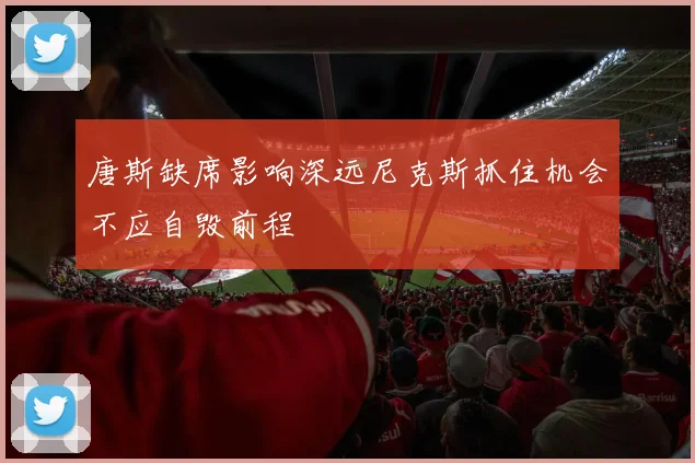 唐斯缺席影响深远尼克斯抓住机会不应自毁前程